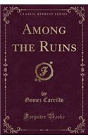 Among the Ruins (Classic Reprint)