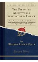 The Use of the Adjective as a Substantive in Horace: A Thesis Presented to the Faculty of the Graduate School in Partial Fulfillment of the Requirements for the Degree of Doctor of Philosophy (Classic Reprint)