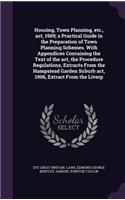 Housing, Town Planning, Etc., ACT, 1909; A Practical Guide in the Preparation of Town Planning Schemes. with Appendices Containing the Text of the ACT, the Procedure Regulations, Extracts from the Hampstead Garden Suburb ACT, 1906, Extract from the