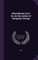 What Money Can't Do, by the Author of 'altogether Wrong'
