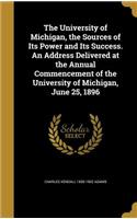 The University of Michigan, the Sources of Its Power and Its Success. an Address Delivered at the Annual Commencement of the University of Michigan, June 25, 1896