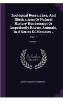 Zoological Researches, And Illustrations Or Natural History Nondescript Or Imperfectly Known Animals, In A Series Of Memoirs ..