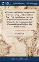 A Vindication of William Mather and His Wife; Who Having Lived about Forty Years Professed Quakers, Have Now Renounced That Perswasion, and Returned to the Communion of the Church of England, Published by William Mather,