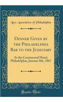 Dinner Given by the Philadelphia Bar to the Judiciary: At the Continental Hotel, Philadelphia, January 8th, 1867 (Classic Reprint)