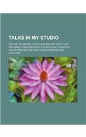 Talks in My Studio; The Art of Seeing, Facts and Fancies about Art, Pictures Together with a Plain Guide to Water-Color Painting and Sketching from Na: The Art of Seeing, Facts and Fancies About Art, Pictures; Together With a Plain Guide to Water-color Painting and Sketching from Nature