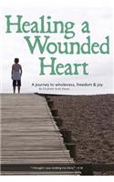 Healing a Wounded Heart: A Journey to Wholeness, Freedom & Joy