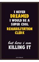 I Never Dreamed I would Be A Super Cool Rehabilitation Clerk But Here I Am Killing It: Career Motivational Quotes 6x9 120 Pages Blank Lined Notebook Journal