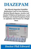 Diazepam: The Miracle Superfast Painkiller Medication Used to Cure Seizures , Skeletal Muscle Spasm, Anxiety and Alcohol Withdrawal Syndromes, Lack of Sleep and Alcohol Symptoms Such as Agitation and Tremor in a Single Dose.