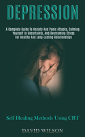 Depression: A Complete Guide to Anxiety and Panic Attacks, Calming Yourself in Uncertainty, and Overcoming Stress for Healthy and Long-lasting Relationships (Se