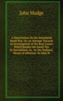 Dissertation On the Inoculated Small-Pox: Or, an Attempt Towards an Investigation of the Real Causes Which Render the Small-Pox by Inoculation, So . by the Ordinary Means of Infection. by John M