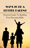 Ways To Be A Better Parent: Practical Guide To Building Your Parenting Skills: Good Parenting Tips