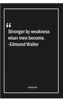 Stronger by weakness, wiser men become. -Edmund Waller