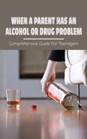 When A Parent Has An Alcohol Or Drug Problem: Comprehensive Guide For Teenagers: The Effects Of Parental Alcoholism On Children