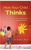 How Your Child Thinks: Give Your Child the Superpowers to Be a Happy, Healthy Person: Give Your Child the Superpowers to Be a Happy, Healthy Person