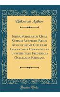 Index Scholarum Quae Summis Auspiciis Regis Augustissimi Guilelmi Imperatoris Germaniae in Universitate Fridericia Guilelmia Rhenana (Classic Reprint)