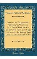 Praktische Französische Grammatik, Wodurch Man Diese Sprache Auf Einer Ganz Neue Und Sehr Leichte Art In Kurzer Zeit Gründlich Erlernen Kann (Classic Reprint)