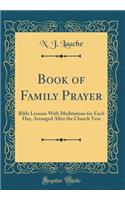 Book of Family Prayer: Bible Lessons with Meditations for Each Day, Arranged After the Church Year (Classic Reprint)