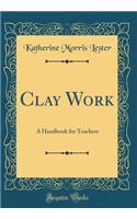 Clay Work: A Handbook for Teachers (Classic Reprint)