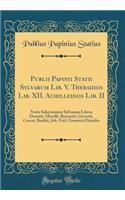 Publii Papinii Statii Sylvarum Lib. V. Thebaidos Lib. XII. Achilleidos Lib. II: Notis Selectissimis Sylvarum Libros Domitii, Morelli, Bernartii, Gevartii, Crucei, Barthii, Joh. Frid. Gronovii Diatribe (Classic Reprint): Notis Selectissimis Sylvarum Libros Domitii, Morelli, Bernartii, Gevartii, Crucei, Barthii, Joh. Frid. Gronovii Diatribe (Classic Reprint)