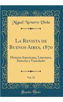 La Revista de Buenos Aires, 1870, Vol. 22: Historia Americana, Literatura, Derecho Y Variedades (Classic Reprint): Historia Americana, Literatura, Derecho Y Variedades (Classic Reprint)