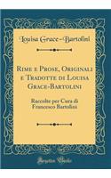 Rime E Prose, Originali E Tradotte Di Louisa Grace-Bartolini: Raccolte Per Cura Di Francesco Bartolini (Classic Reprint)