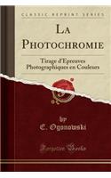 La Photochromie: Tirage d'Ã?preuves Photographiques En Couleurs (Classic Reprint)