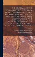 Oil-shales of the Lothians. Pt. I. The Geology of the Oil-shale Fields, by R. G. Carruthers, Based on the Work of H. M. Cadell and J. S. Grant Wilson. Pt. II. Methods of Working the Oil-shales, by W. Caldwell. Pt. III. The Chemistry of The...