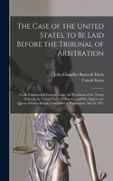 Case of the United States, to Be Laid Before the Tribunal of Arbitration