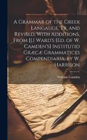 Grammar of the Greek Langauge, Tr. and Revised, With Additions, From [J.] Ward's [Ed. of W. Camden's] Institutio Græcæ Grammatices Compendiaria, by W. Harrison