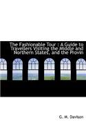 The Fashionable Tour: A Guide to Travellers Visiting the Middle and Northern States, and the Provin: A Guide to Travellers Visiting the Middle and Northern States, and the Provin