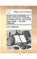 Death Made Comfortable: Or the Way to Die Well. Consisting of Directions for an Holy and an Happy Death. ... by John Kettlewell, ...