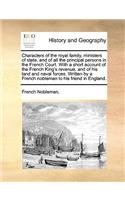 Characters of the Royal Family, Ministers of State, and of All the Principal Persons in the French Court. with a Short Account of the French King's Revenue, and of His Land and Naval Forces. Written by a French Nobleman to His Friend in England.