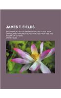James T. Fields; Biographical Notes and Personal Sketches, with Unpublished Fragments and Tributes from Men and Women of Letters: (English)