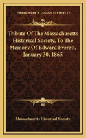 Tribute Of The Massachusetts Historical Society, To The Memory Of Edward Everett, January 30, 1865