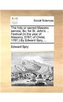 The Holy or Sacred Masonic Service, &C; For St. John's ... Festival (in the Year of Masonry, 5787; Of Christ, 1787.) by Edward Spry, ...