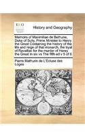 Memoirs of Maximilian de Bethune, Duke of Sully, Prime Minister to Henry the Great Containing the history of the life and reign of that monarch, the tryal of Ravaillac for the murder of Henry the Great In six vs The fifth ed v 5 of 6
