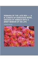 Remains of the Late REV. ---, A. B. Curate of Donoughs More, Diocess of Armagh with a Brief Memoir of His Life