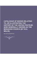 Catalogue of Books Relating To, or Illustrating the History of the Unitas Fratrum, Now Generally Known as the Moravian Church [By W.G. Malin].