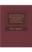Church Philanthropy in New York; A Study of the Philanthropic Institutions of the Protestant Episcopal Church in the City of New York - Primary Source Edition