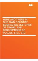 Here and There in Our Own Country. Embracing Sketches of Travel and Descriptions of Places, Etc., Etc