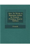 How to Write a Business Letter in French - Primary Source Edition