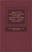 Report of the Locomotive Committee on Standard Locomotives for Indian Railways... - Primary Source Edition