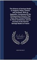 History of Savings Banks in England, Wales, Ireland, and Scotland. With an Appendix, Containing All the Parliamentary Returns That Have Been Printed Relating to These Institutions, and an Account of the Several Savings Banks in France