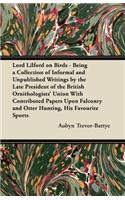 Lord Lilford on Birds - Being a Collection of Informal and Unpublished Writings by the Late President of the British Ornithologists' Union With Contributed Papers Upon Falconry and Otter Hunting, His Favourite Sports
