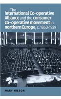 International Co-Operative Alliance and the Consumer Co-Operative Movement in Northern Europe, C. 1860-1939