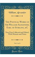 The Poetical Works of Sir William Alexander, Earl of Stirling, &c, Vol. 1 of 3: Now First Collected and Edited, with Memoir and Notes (Classic Reprint): Now First Collected and Edited, with Memoir and Notes (Classic Reprint)