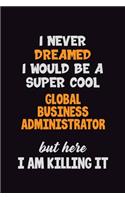 I Never Dreamed I would Be A Super Cool Global Business Administrator But Here I Am Killing It: 6x9 120 Pages Career Pride Motivational Quotes Blank Lined Job Notebook Journal