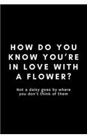 How Do You Know You're In Live With A Flower? Not A Daisy Goes By Where You Don't Think Of Them: Funny Florist Notebook Gift Idea For Flower Arranging Lover, Designer - 120 Pages (6" x 9") Hilarious Gag Present