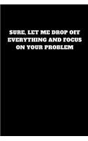 Sure, Let Me Drop Off Everything and Focus on Your Problem: Unruled Notebook, Journal, Handbook