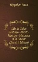 L'Ile de Cuba: Santiago--Puerto-Principe--Matanzas et la Havane (Spanish Edition)